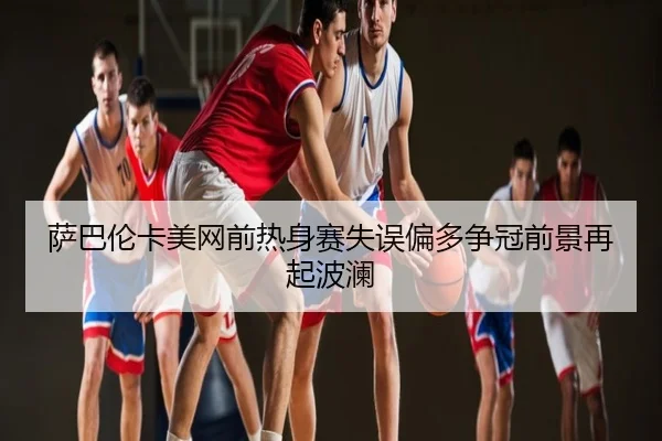 萨巴伦卡美网前热身赛失误偏多争冠前景再起波澜