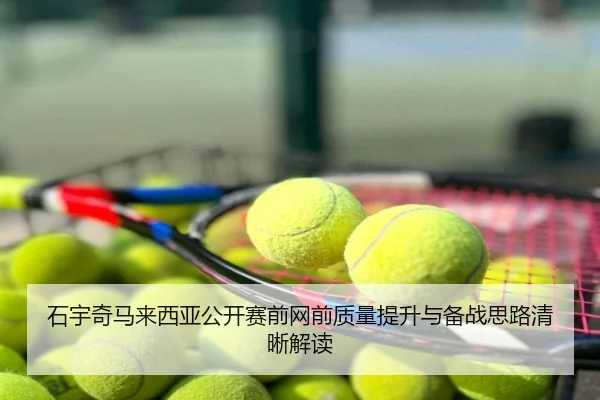 石宇奇马来西亚公开赛前网前质量提升与备战思路清晰解读