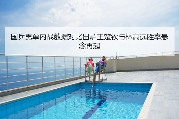 国乒男单内战数据对比出炉王楚钦与林高远胜率悬念再起