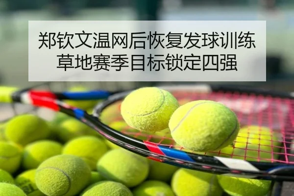 郑钦文温网后恢复发球训练 草地赛季目标锁定四强