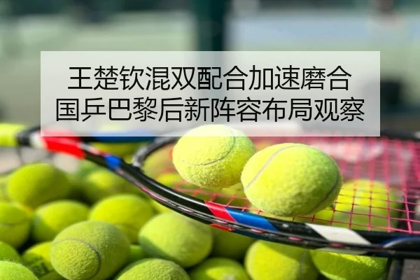 王楚钦混双配合加速磨合 国乒巴黎后新阵容布局观察