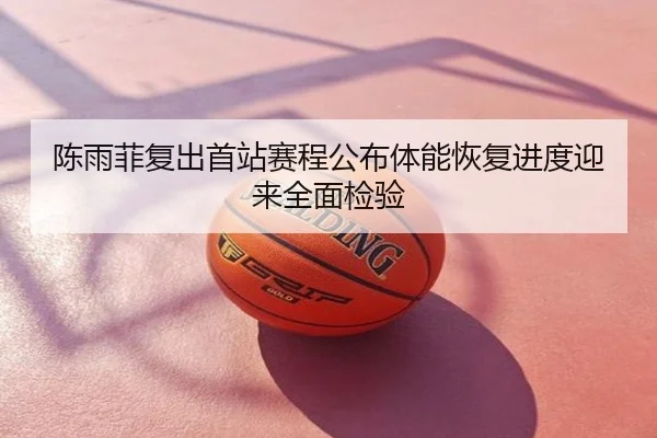 陈雨菲复出首站赛程公布体能恢复进度迎来全面检验