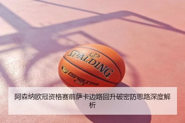 阿森纳欧冠资格赛前萨卡边路回升破密防思路深度解析