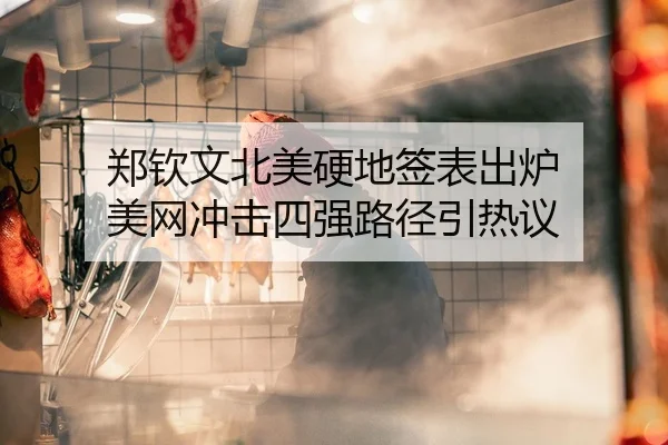 郑钦文北美硬地签表出炉 美网冲击四强路径引热议