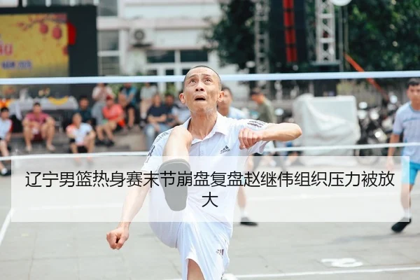 辽宁男篮热身赛末节崩盘复盘赵继伟组织压力被放大