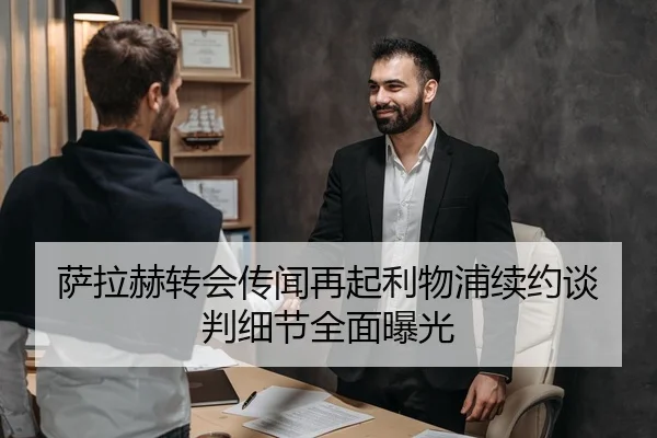 萨拉赫转会传闻再起利物浦续约谈判细节全面曝光