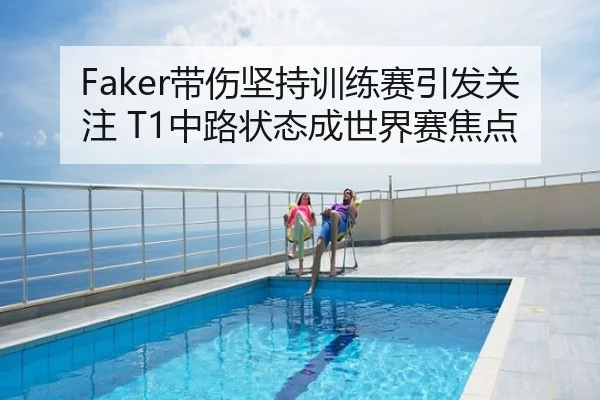 Faker带伤坚持训练赛引发关注 T1中路状态成世界赛焦点