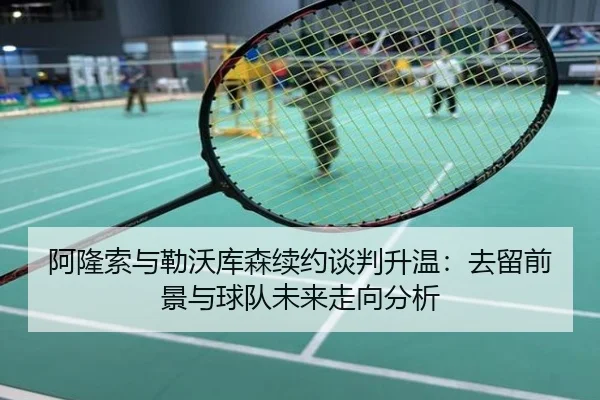 阿隆索与勒沃库森续约谈判升温：去留前景与球队未来走向分析