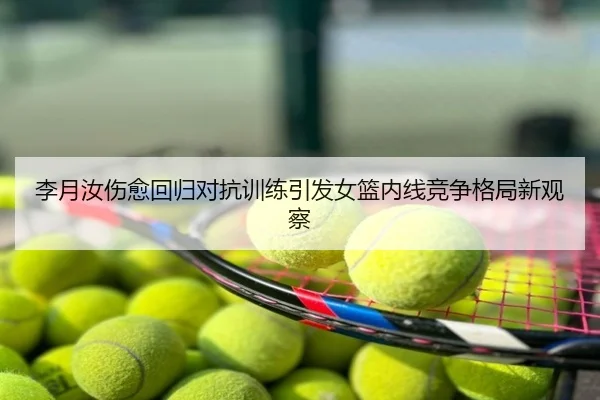 李月汝伤愈回归对抗训练引发女篮内线竞争格局新观察