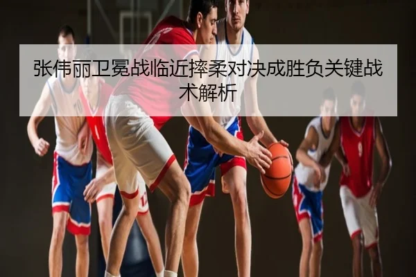 张伟丽卫冕战临近摔柔对决成胜负关键战术解析