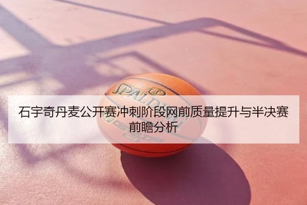 石宇奇丹麦公开赛冲刺阶段网前质量提升与半决赛前瞻分析